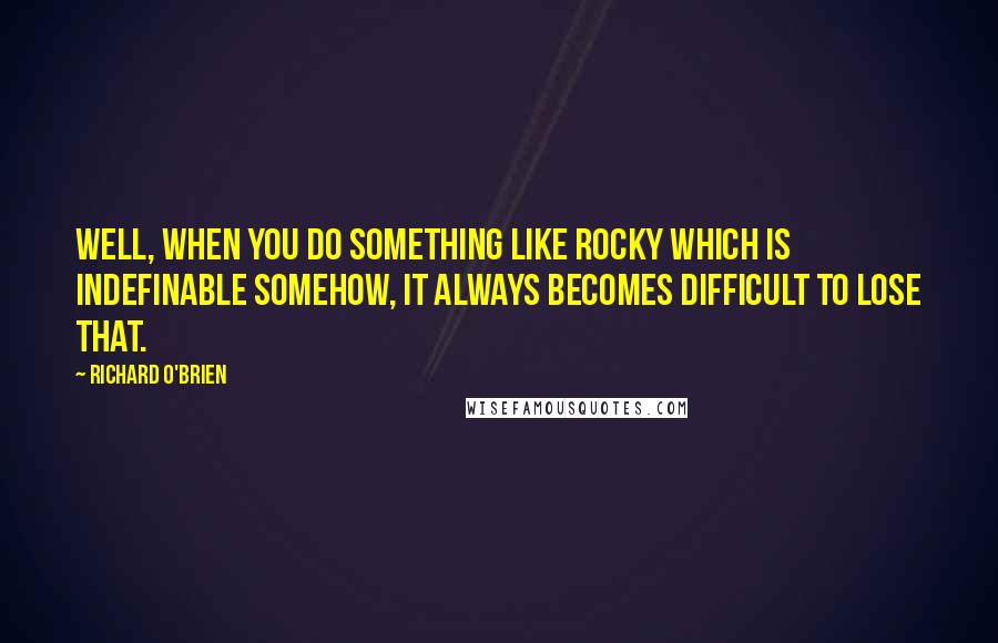 Richard O'Brien Quotes: Well, when you do something like Rocky which is indefinable somehow, it always becomes difficult to lose that.