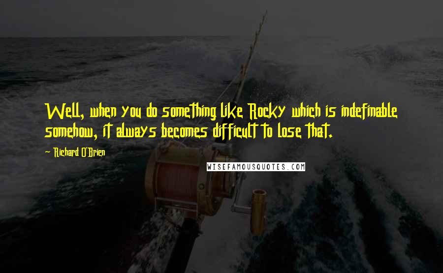 Richard O'Brien Quotes: Well, when you do something like Rocky which is indefinable somehow, it always becomes difficult to lose that.