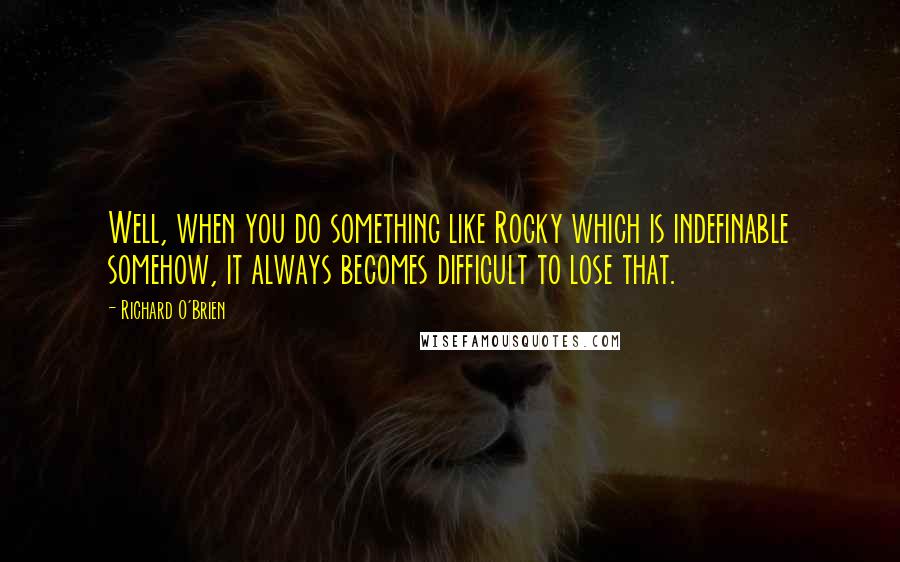 Richard O'Brien Quotes: Well, when you do something like Rocky which is indefinable somehow, it always becomes difficult to lose that.