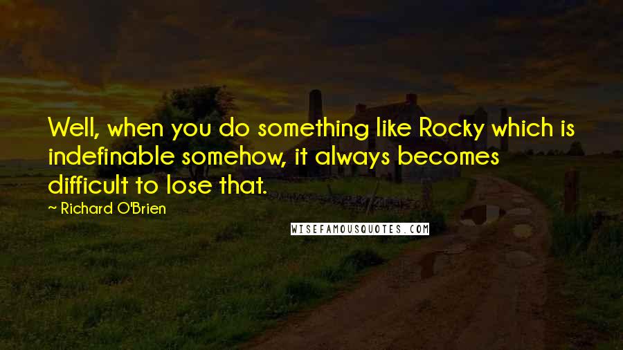 Richard O'Brien Quotes: Well, when you do something like Rocky which is indefinable somehow, it always becomes difficult to lose that.