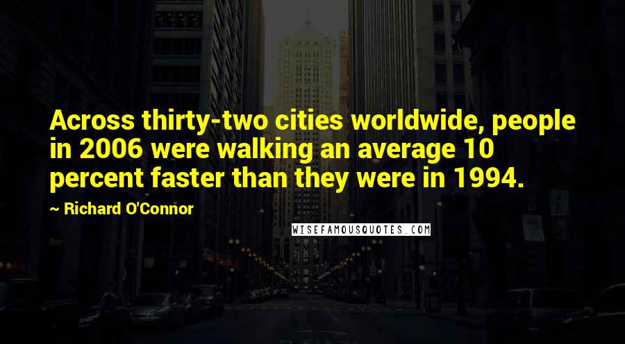 Richard O'Connor Quotes: Across thirty-two cities worldwide, people in 2006 were walking an average 10 percent faster than they were in 1994.