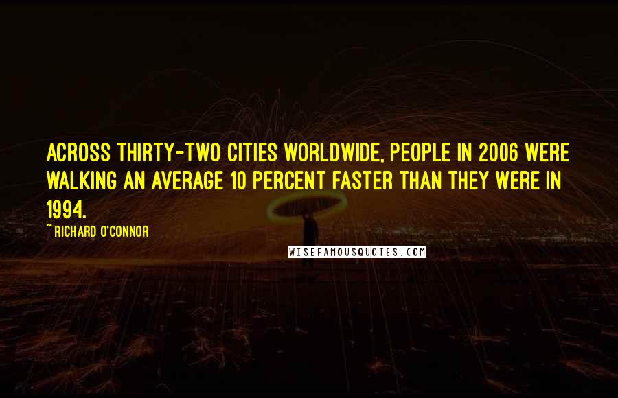 Richard O'Connor Quotes: Across thirty-two cities worldwide, people in 2006 were walking an average 10 percent faster than they were in 1994.