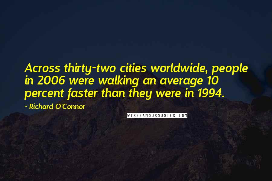 Richard O'Connor Quotes: Across thirty-two cities worldwide, people in 2006 were walking an average 10 percent faster than they were in 1994.