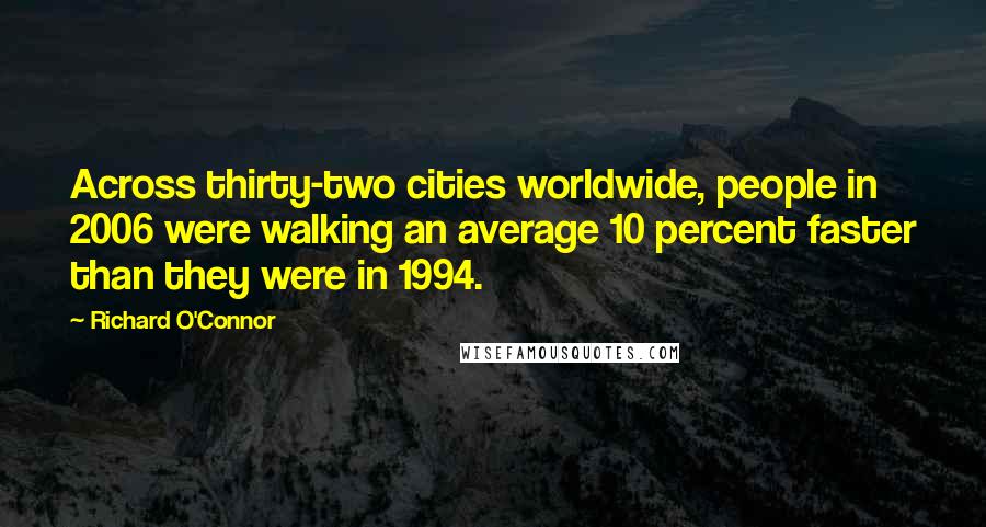 Richard O'Connor Quotes: Across thirty-two cities worldwide, people in 2006 were walking an average 10 percent faster than they were in 1994.