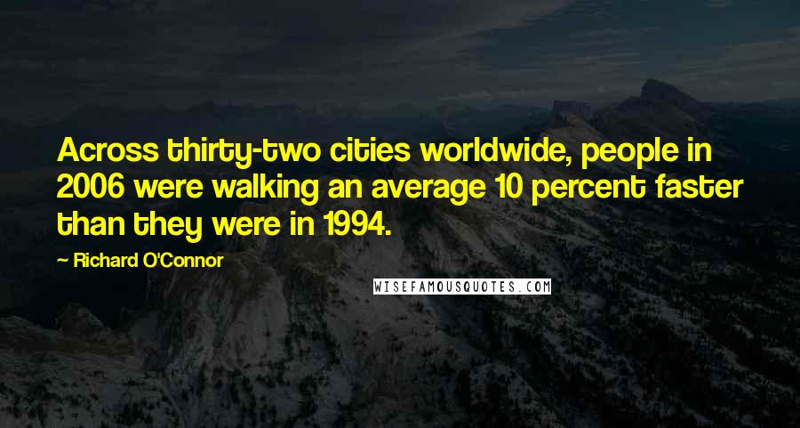 Richard O'Connor Quotes: Across thirty-two cities worldwide, people in 2006 were walking an average 10 percent faster than they were in 1994.