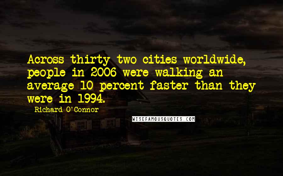 Richard O'Connor Quotes: Across thirty-two cities worldwide, people in 2006 were walking an average 10 percent faster than they were in 1994.