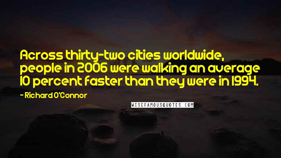 Richard O'Connor Quotes: Across thirty-two cities worldwide, people in 2006 were walking an average 10 percent faster than they were in 1994.