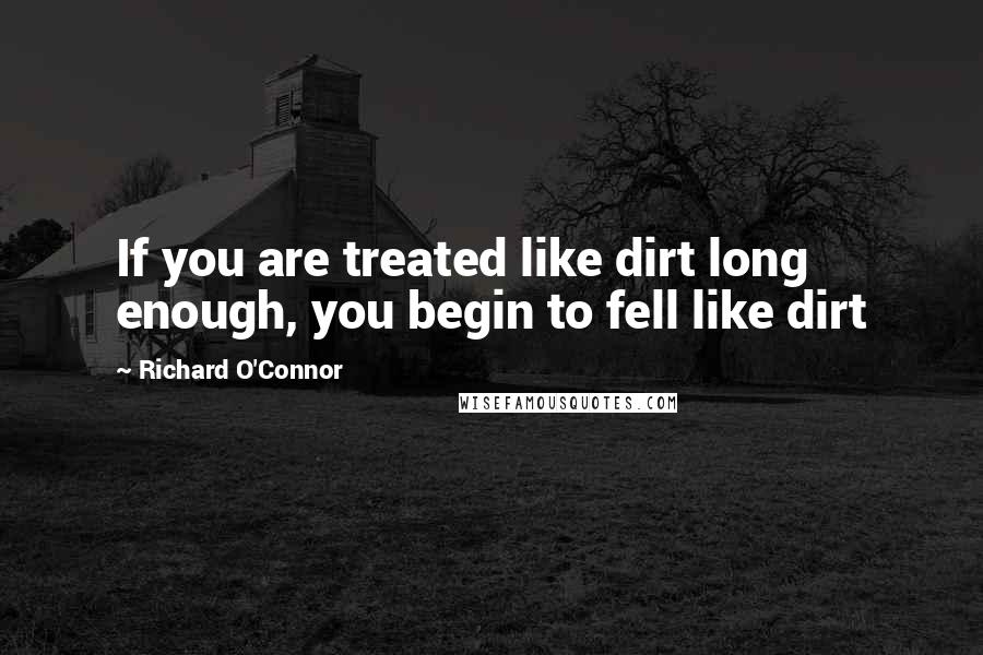 Richard O'Connor Quotes: If you are treated like dirt long enough, you begin to fell like dirt