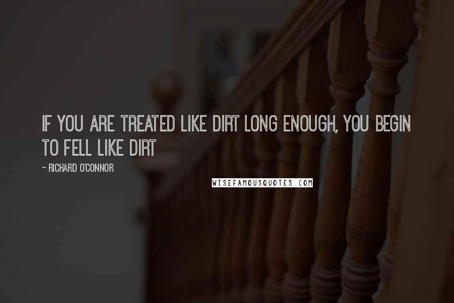 Richard O'Connor Quotes: If you are treated like dirt long enough, you begin to fell like dirt