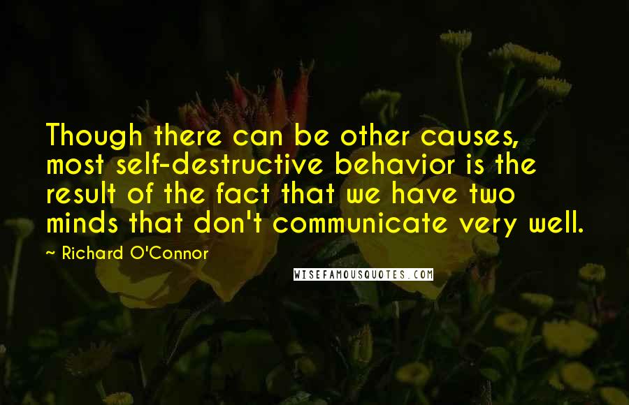 Richard O'Connor Quotes: Though there can be other causes, most self-destructive behavior is the result of the fact that we have two minds that don't communicate very well.