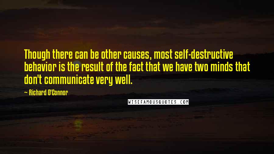 Richard O'Connor Quotes: Though there can be other causes, most self-destructive behavior is the result of the fact that we have two minds that don't communicate very well.