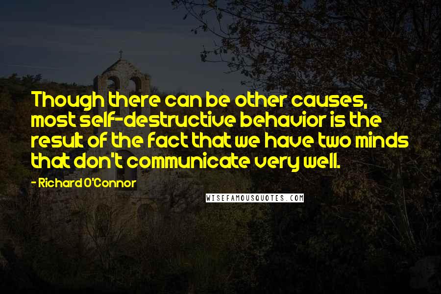 Richard O'Connor Quotes: Though there can be other causes, most self-destructive behavior is the result of the fact that we have two minds that don't communicate very well.