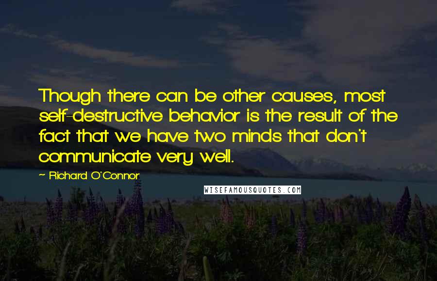 Richard O'Connor Quotes: Though there can be other causes, most self-destructive behavior is the result of the fact that we have two minds that don't communicate very well.