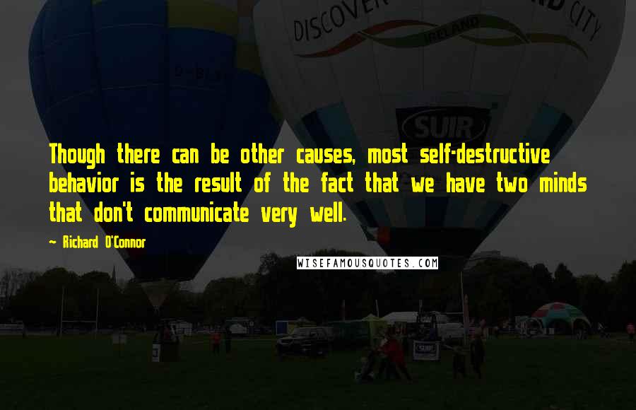 Richard O'Connor Quotes: Though there can be other causes, most self-destructive behavior is the result of the fact that we have two minds that don't communicate very well.