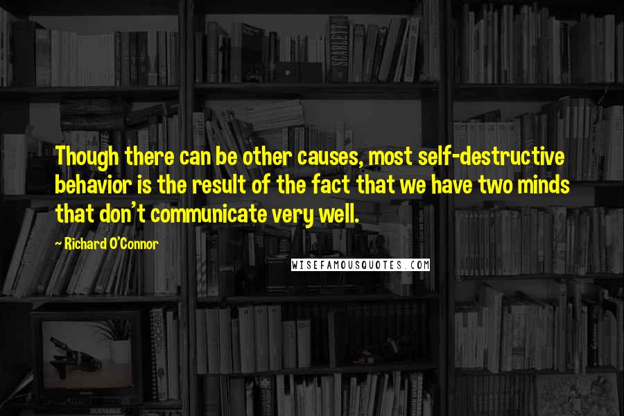 Richard O'Connor Quotes: Though there can be other causes, most self-destructive behavior is the result of the fact that we have two minds that don't communicate very well.