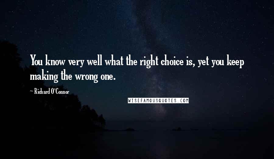 Richard O'Connor Quotes: You know very well what the right choice is, yet you keep making the wrong one.