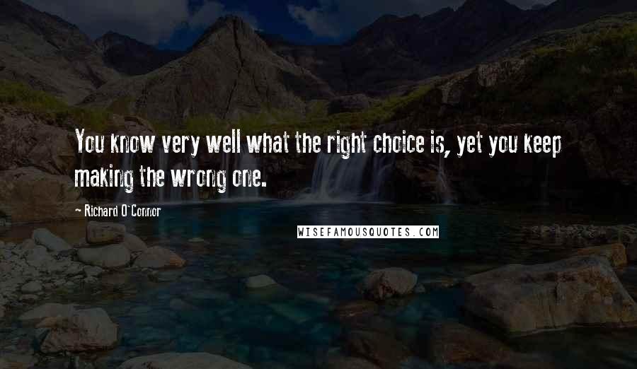 Richard O'Connor Quotes: You know very well what the right choice is, yet you keep making the wrong one.