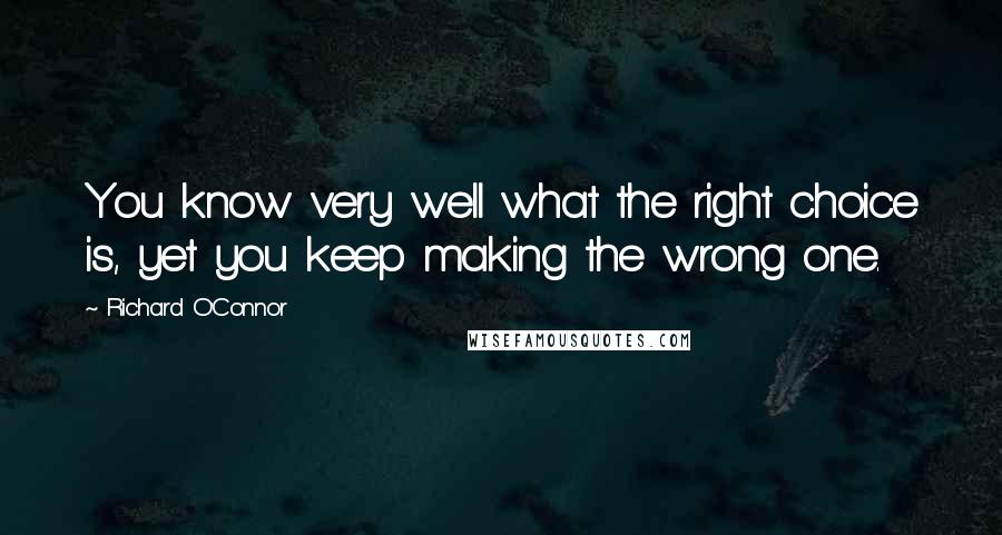 Richard O'Connor Quotes: You know very well what the right choice is, yet you keep making the wrong one.