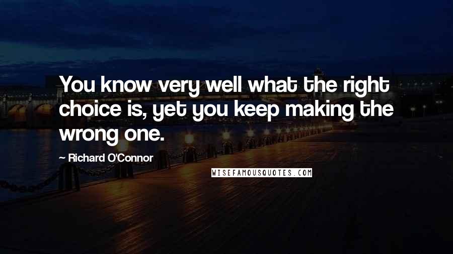 Richard O'Connor Quotes: You know very well what the right choice is, yet you keep making the wrong one.
