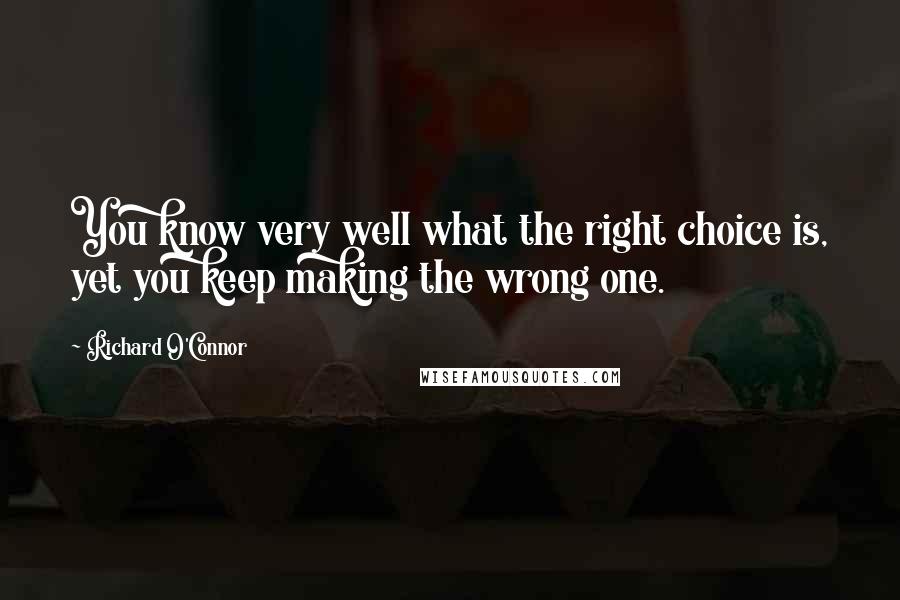 Richard O'Connor Quotes: You know very well what the right choice is, yet you keep making the wrong one.