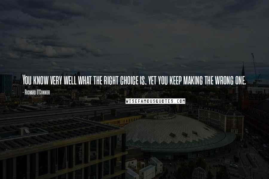 Richard O'Connor Quotes: You know very well what the right choice is, yet you keep making the wrong one.