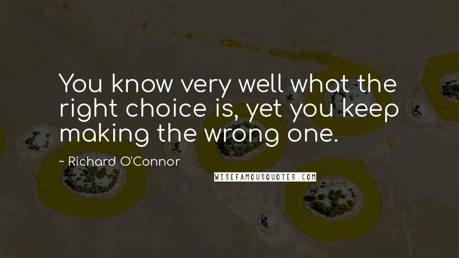 Richard O'Connor Quotes: You know very well what the right choice is, yet you keep making the wrong one.