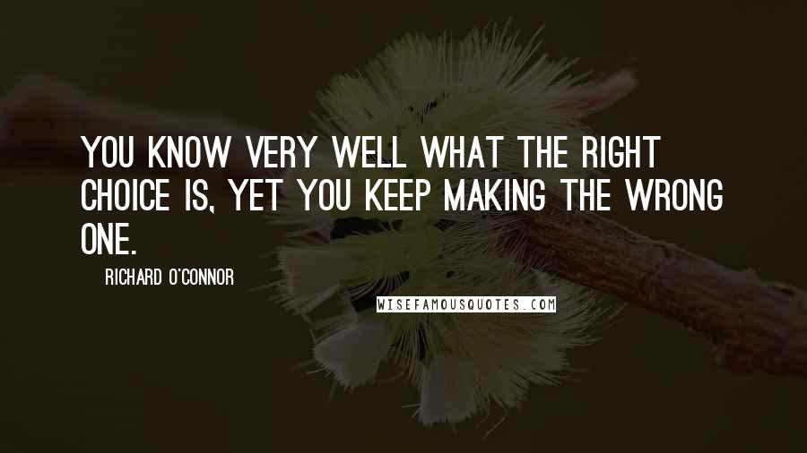 Richard O'Connor Quotes: You know very well what the right choice is, yet you keep making the wrong one.