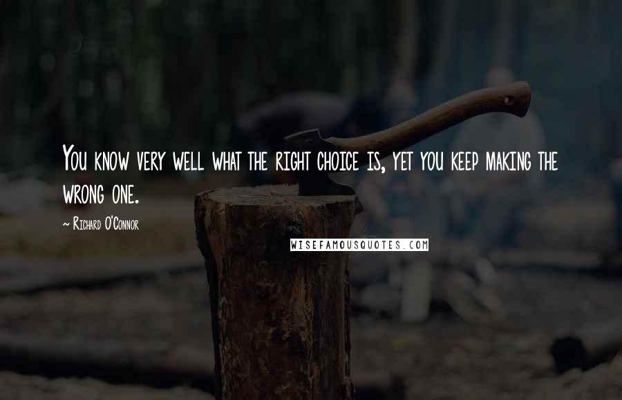 Richard O'Connor Quotes: You know very well what the right choice is, yet you keep making the wrong one.