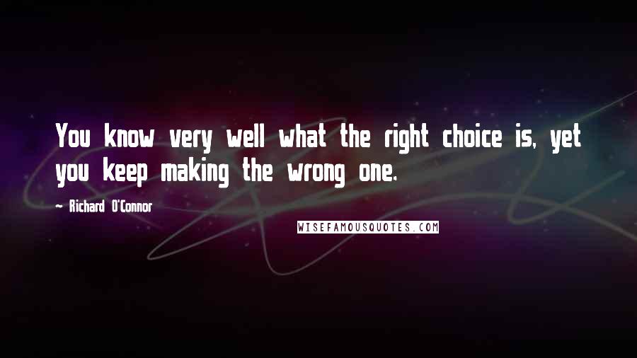 Richard O'Connor Quotes: You know very well what the right choice is, yet you keep making the wrong one.
