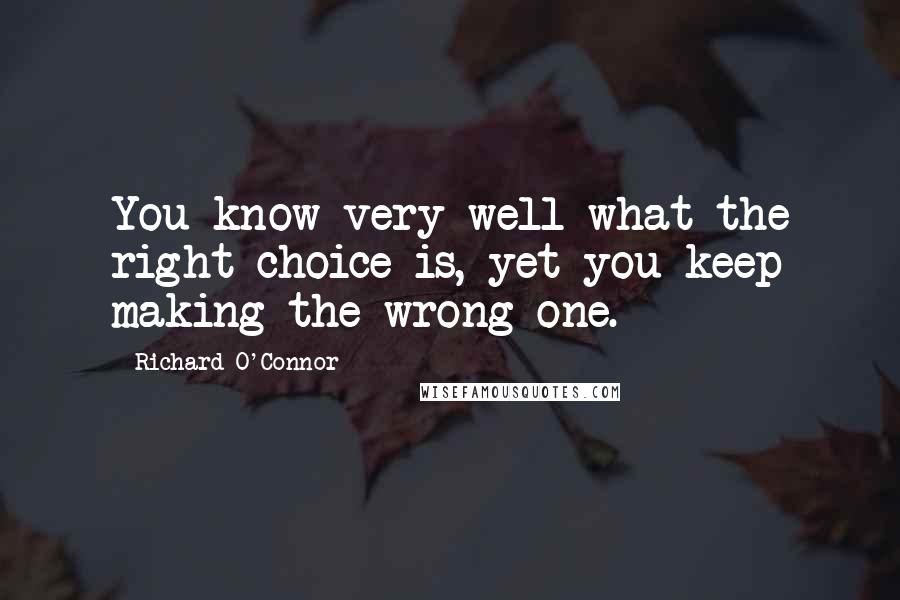 Richard O'Connor Quotes: You know very well what the right choice is, yet you keep making the wrong one.