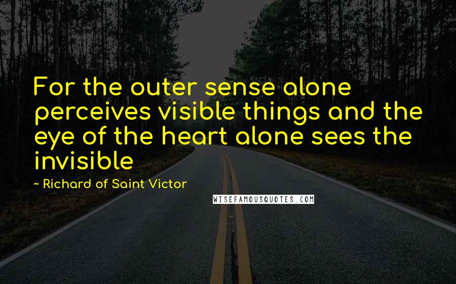 Richard Of Saint Victor Quotes: For the outer sense alone perceives visible things and the eye of the heart alone sees the invisible