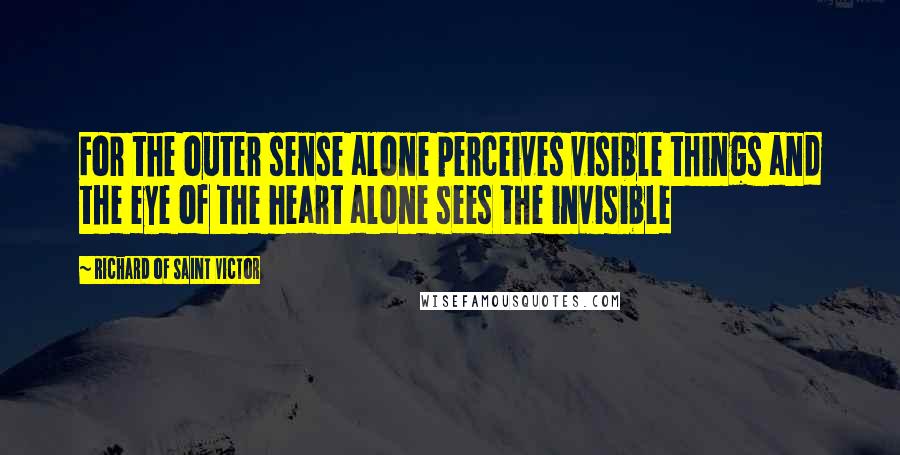Richard Of Saint Victor Quotes: For the outer sense alone perceives visible things and the eye of the heart alone sees the invisible