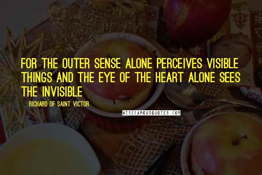 Richard Of Saint Victor Quotes: For the outer sense alone perceives visible things and the eye of the heart alone sees the invisible