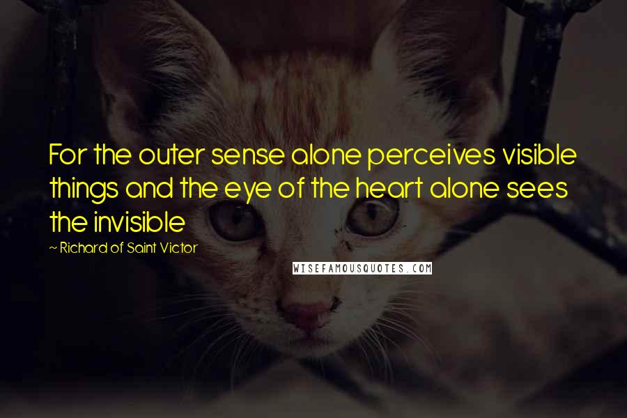 Richard Of Saint Victor Quotes: For the outer sense alone perceives visible things and the eye of the heart alone sees the invisible
