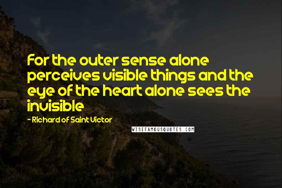 Richard Of Saint Victor Quotes: For the outer sense alone perceives visible things and the eye of the heart alone sees the invisible