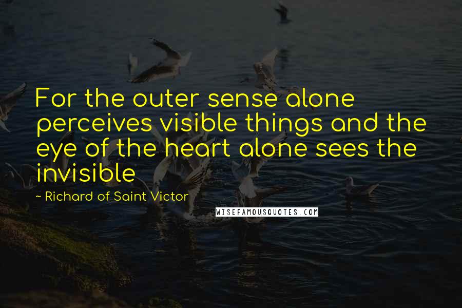 Richard Of Saint Victor Quotes: For the outer sense alone perceives visible things and the eye of the heart alone sees the invisible