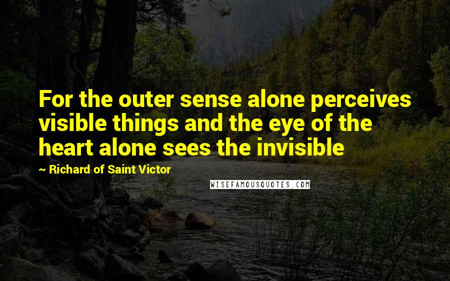 Richard Of Saint Victor Quotes: For the outer sense alone perceives visible things and the eye of the heart alone sees the invisible