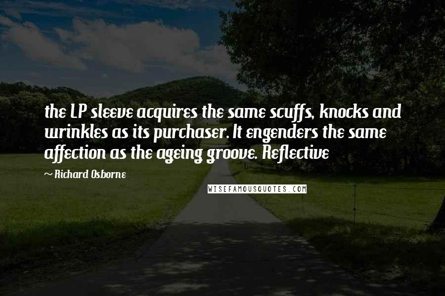 Richard Osborne Quotes: the LP sleeve acquires the same scuffs, knocks and wrinkles as its purchaser. It engenders the same affection as the ageing groove. Reflective
