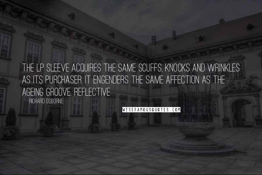 Richard Osborne Quotes: the LP sleeve acquires the same scuffs, knocks and wrinkles as its purchaser. It engenders the same affection as the ageing groove. Reflective