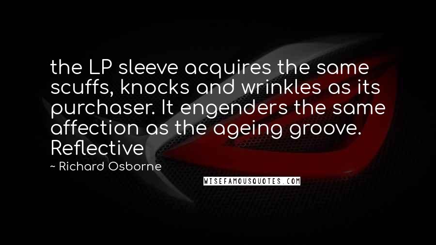 Richard Osborne Quotes: the LP sleeve acquires the same scuffs, knocks and wrinkles as its purchaser. It engenders the same affection as the ageing groove. Reflective