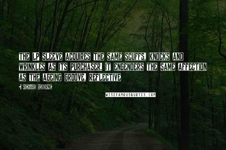 Richard Osborne Quotes: the LP sleeve acquires the same scuffs, knocks and wrinkles as its purchaser. It engenders the same affection as the ageing groove. Reflective