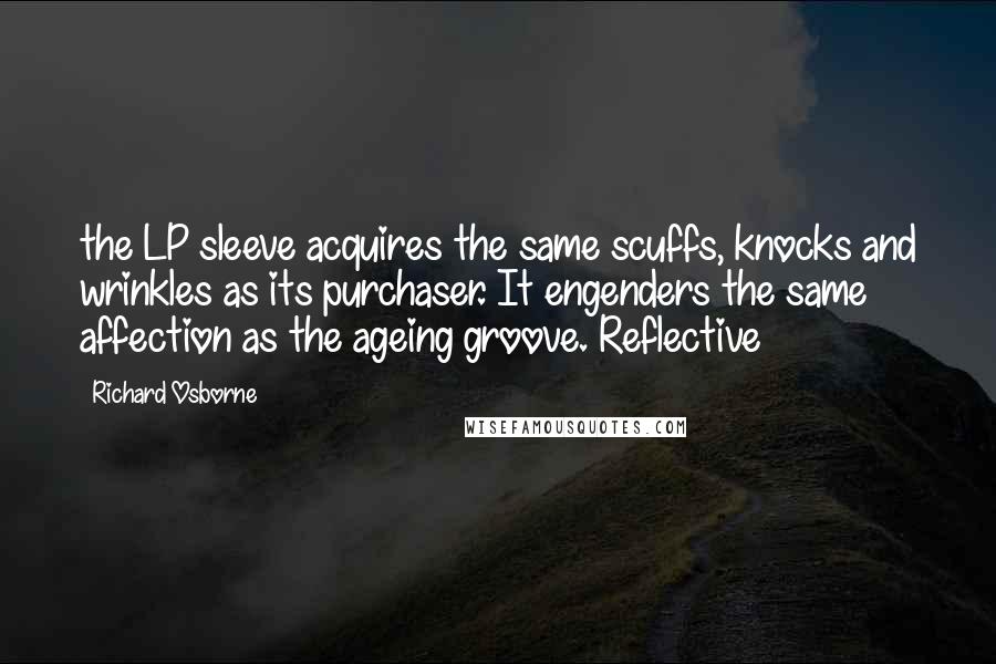 Richard Osborne Quotes: the LP sleeve acquires the same scuffs, knocks and wrinkles as its purchaser. It engenders the same affection as the ageing groove. Reflective