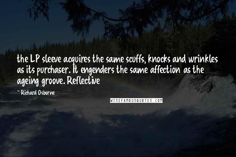 Richard Osborne Quotes: the LP sleeve acquires the same scuffs, knocks and wrinkles as its purchaser. It engenders the same affection as the ageing groove. Reflective