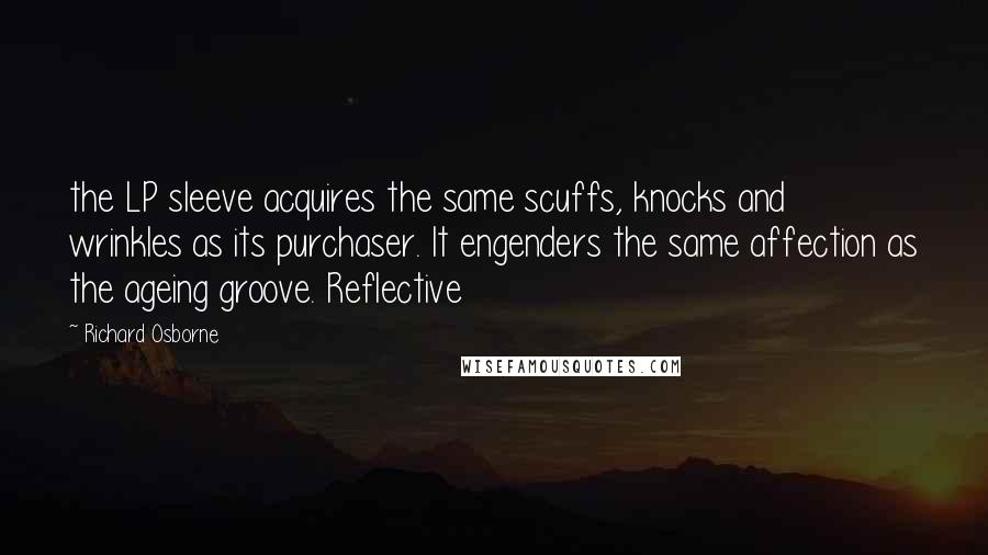 Richard Osborne Quotes: the LP sleeve acquires the same scuffs, knocks and wrinkles as its purchaser. It engenders the same affection as the ageing groove. Reflective