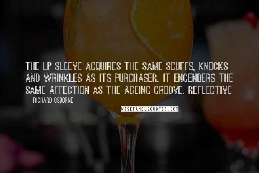 Richard Osborne Quotes: the LP sleeve acquires the same scuffs, knocks and wrinkles as its purchaser. It engenders the same affection as the ageing groove. Reflective