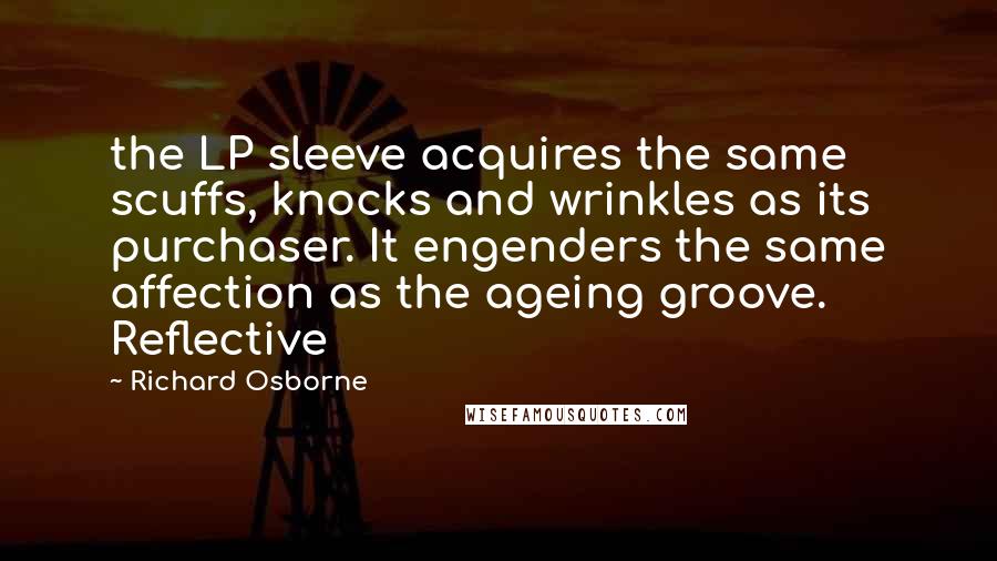 Richard Osborne Quotes: the LP sleeve acquires the same scuffs, knocks and wrinkles as its purchaser. It engenders the same affection as the ageing groove. Reflective