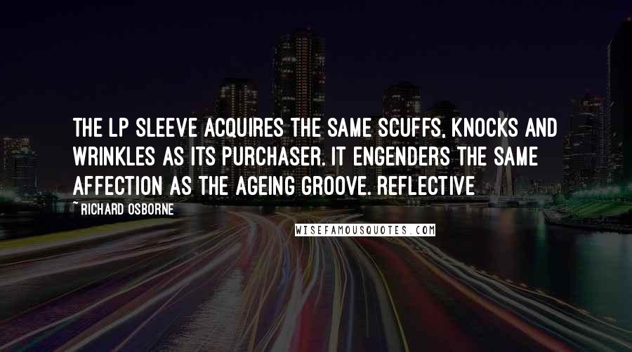 Richard Osborne Quotes: the LP sleeve acquires the same scuffs, knocks and wrinkles as its purchaser. It engenders the same affection as the ageing groove. Reflective