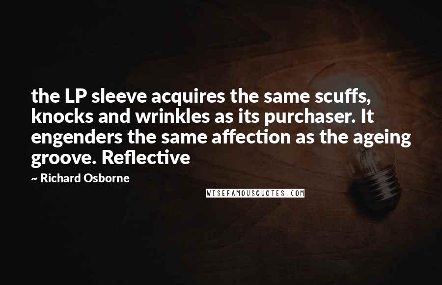 Richard Osborne Quotes: the LP sleeve acquires the same scuffs, knocks and wrinkles as its purchaser. It engenders the same affection as the ageing groove. Reflective