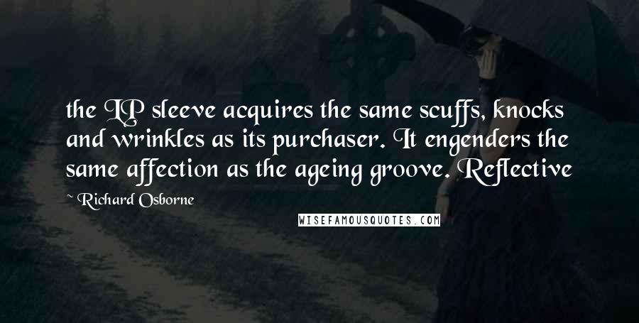 Richard Osborne Quotes: the LP sleeve acquires the same scuffs, knocks and wrinkles as its purchaser. It engenders the same affection as the ageing groove. Reflective