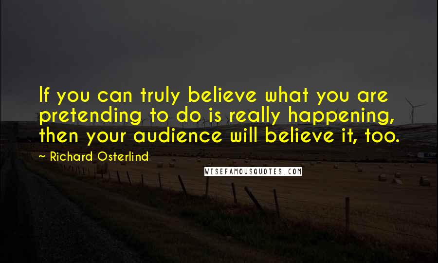 Richard Osterlind Quotes: If you can truly believe what you are pretending to do is really happening, then your audience will believe it, too.